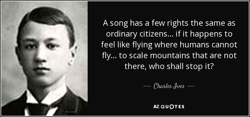 A song has a few rights the same as ordinary citizens... if it happens to feel like flying where humans cannot fly... to scale mountains that are not there, who shall stop it? - Charles Ives
