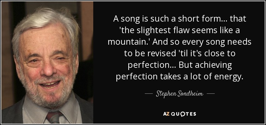 A song is such a short form ... that 'the slightest flaw seems like a mountain.' And so every song needs to be revised 'til it's close to perfection... But achieving perfection takes a lot of energy. - Stephen Sondheim