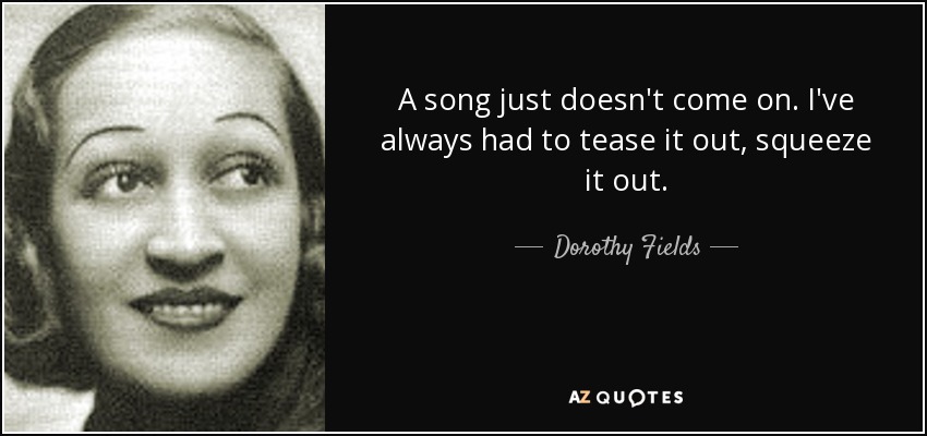 A song just doesn't come on. I've always had to tease it out, squeeze it out. - Dorothy Fields