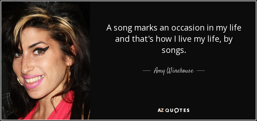 A song marks an occasion in my life and that's how I live my life, by songs. - Amy Winehouse