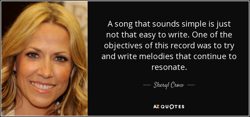 A song that sounds simple is just not that easy to write. One of the objectives of this record was to try and write melodies that continue to resonate. - Sheryl Crow