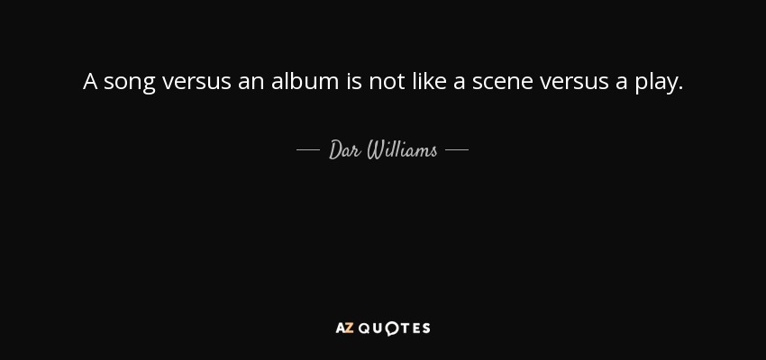 A song versus an album is not like a scene versus a play. - Dar Williams