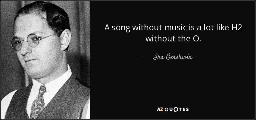 A song without music is a lot like H2 without the O. - Ira Gershwin