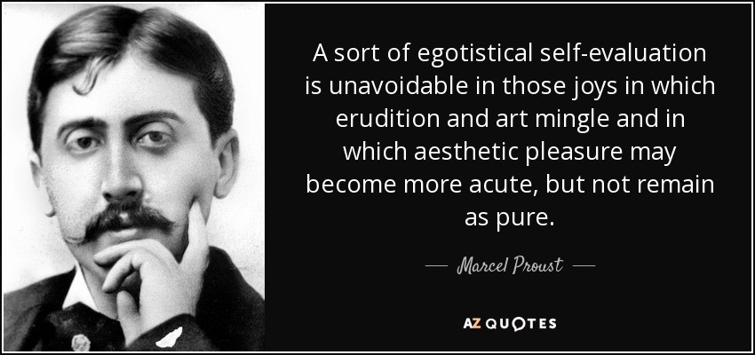 A sort of egotistical self-evaluation is unavoidable in those joys in which erudition and art mingle and in which aesthetic pleasure may become more acute, but not remain as pure. - Marcel Proust