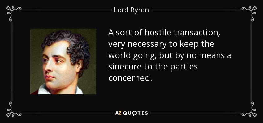 A sort of hostile transaction, very necessary to keep the world going, but by no means a sinecure to the parties concerned. - Lord Byron