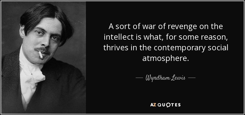 A sort of war of revenge on the intellect is what, for some reason, thrives in the contemporary social atmosphere. - Wyndham Lewis