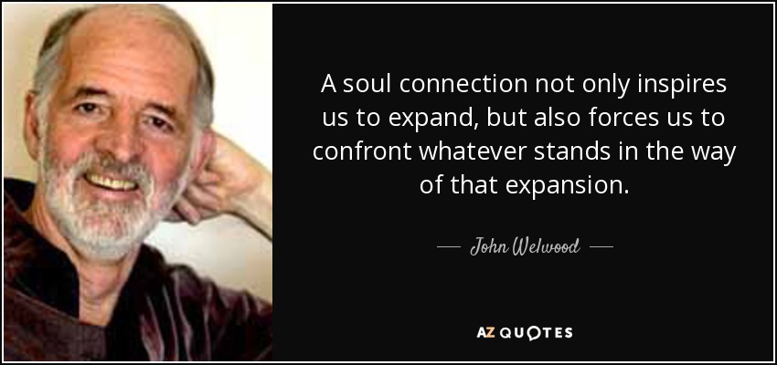 A soul connection not only inspires us to expand, but also forces us to confront whatever stands in the way of that expansion. - John Welwood