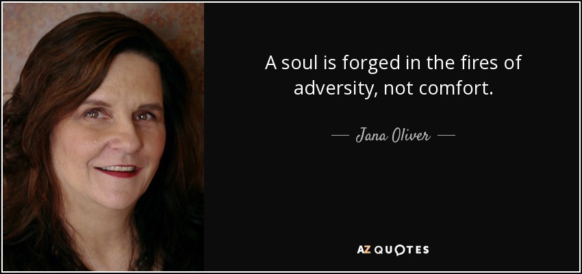 A soul is forged in the fires of adversity, not comfort. - Jana Oliver