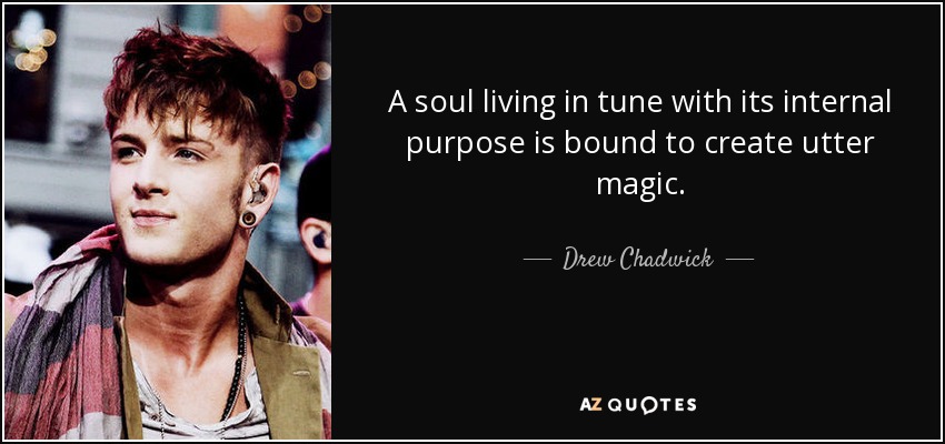 A soul living in tune with its internal purpose is bound to create utter magic. - Drew Chadwick