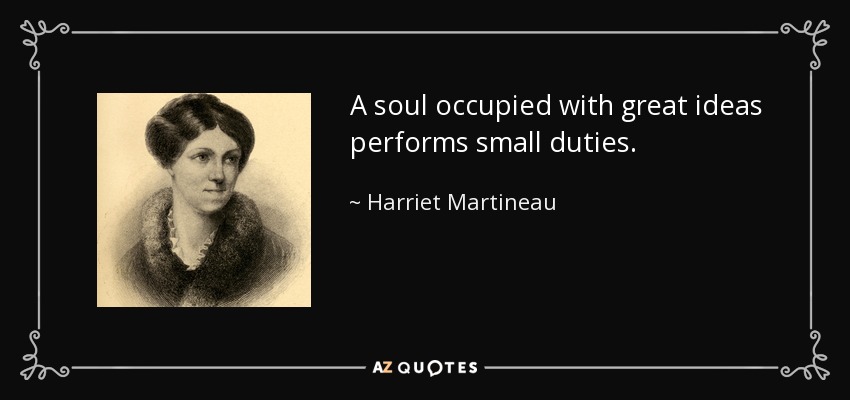 A soul occupied with great ideas performs small duties. - Harriet Martineau