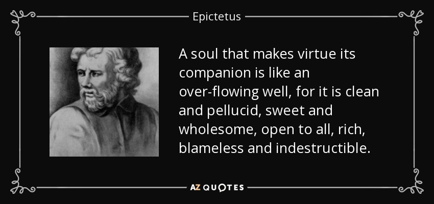 A soul that makes virtue its companion is like an over-flowing well, for it is clean and pellucid, sweet and wholesome, open to all, rich, blameless and indestructible. - Epictetus