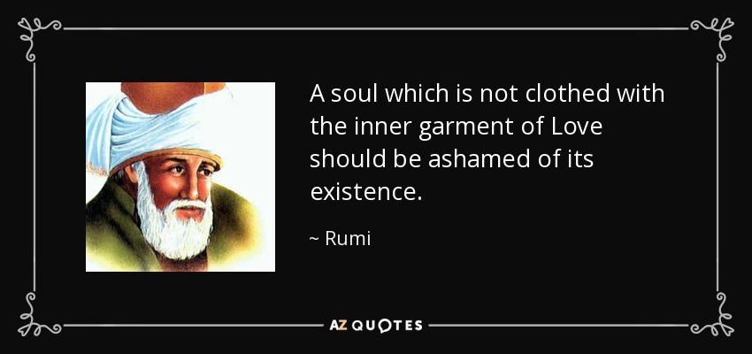 A soul which is not clothed with the inner garment of Love should be ashamed of its existence. - Rumi