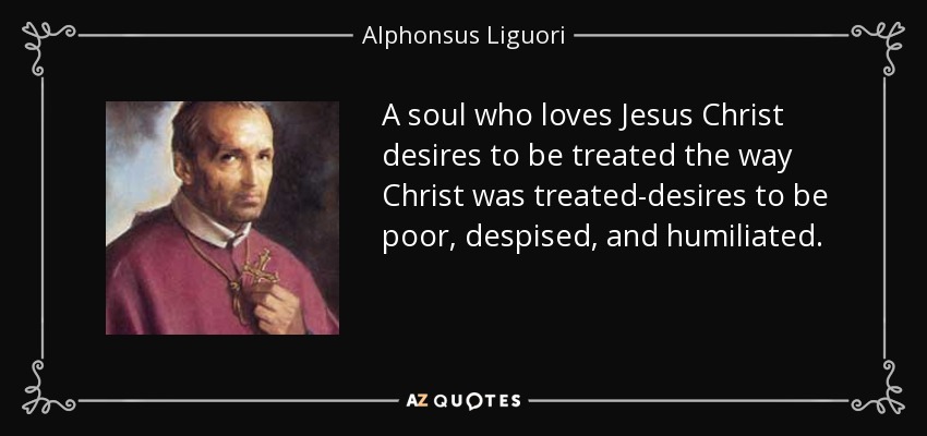 A soul who loves Jesus Christ desires to be treated the way Christ was treated-desires to be poor, despised, and humiliated. - Alphonsus Liguori