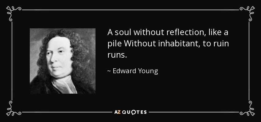 A soul without reflection, like a pile Without inhabitant, to ruin runs. - Edward Young