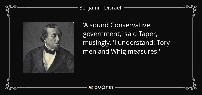 'A sound Conservative government,' said Taper, musingly. 'I understand: Tory men and Whig measures.' - Benjamin Disraeli