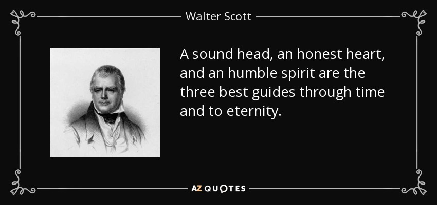 A sound head, an honest heart, and an humble spirit are the three best guides through time and to eternity. - Walter Scott