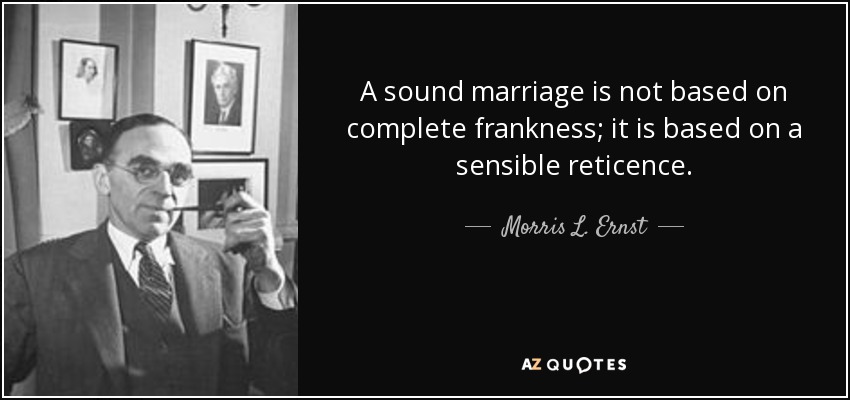 A sound marriage is not based on complete frankness; it is based on a sensible reticence. - Morris L. Ernst