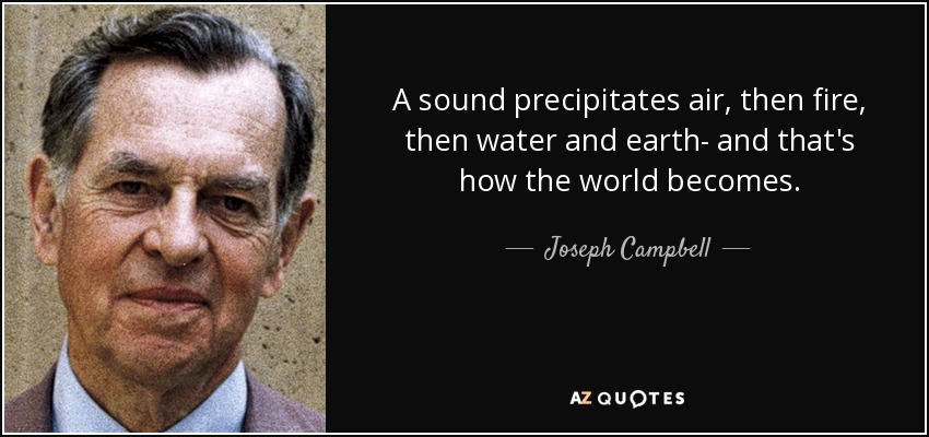 A sound precipitates air, then fire, then water and earth- and that's how the world becomes. - Joseph Campbell