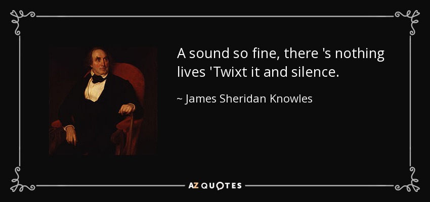 A sound so fine, there 's nothing lives 'Twixt it and silence. - James Sheridan Knowles