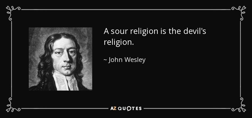 A sour religion is the devil's religion. - John Wesley