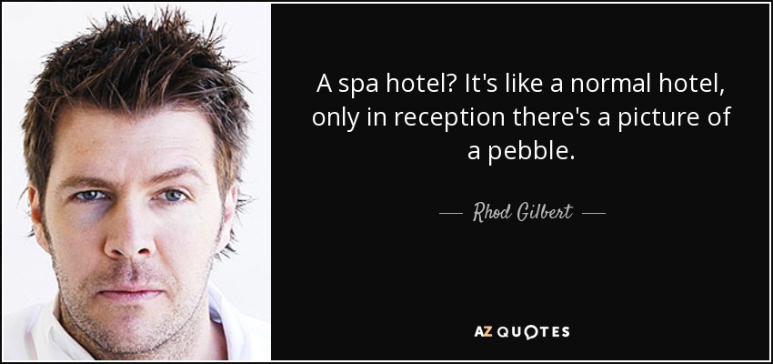 A spa hotel? It's like a normal hotel, only in reception there's a picture of a pebble. - Rhod Gilbert