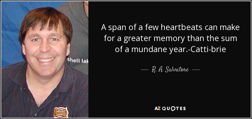 A span of a few heartbeats can make for a greater memory than the sum of a mundane year.-Catti-brie - R. A. Salvatore