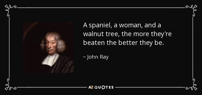 A spaniel, a woman, and a walnut tree, the more they're beaten the better they be. - John Ray
