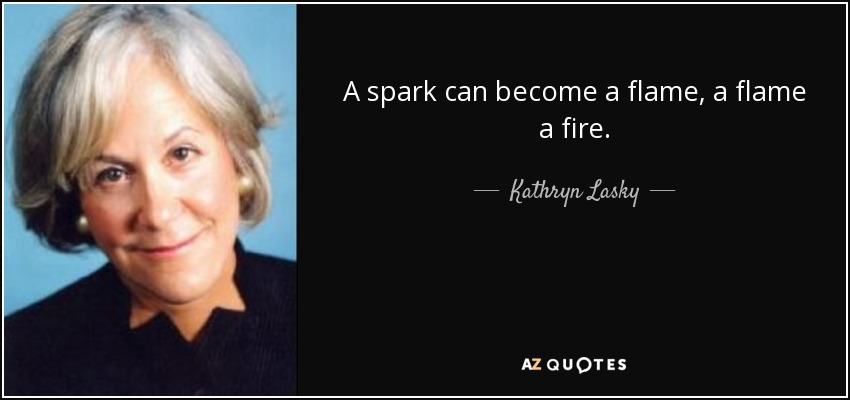 A spark can become a flame, a flame a fire. - Kathryn Lasky
