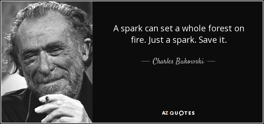 A spark can set a whole forest on fire. Just a spark. Save it. - Charles Bukowski