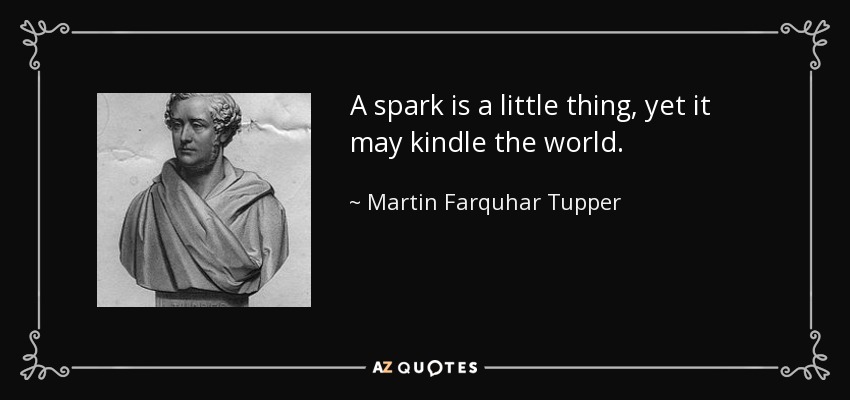 A spark is a little thing, yet it may kindle the world. - Martin Farquhar Tupper
