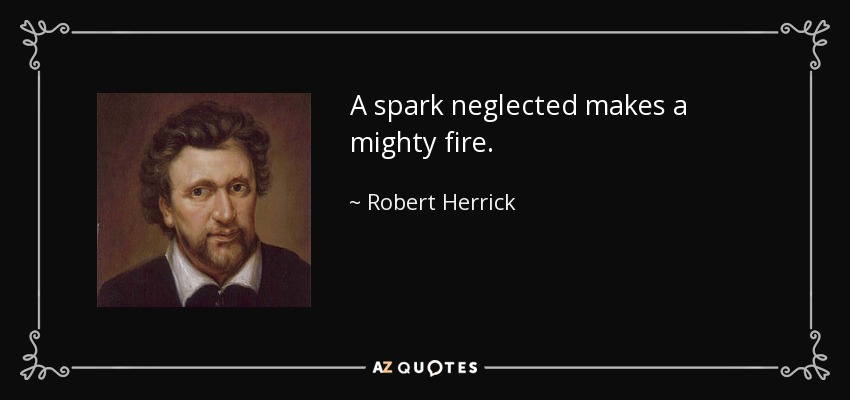 A spark neglected makes a mighty fire. - Robert Herrick