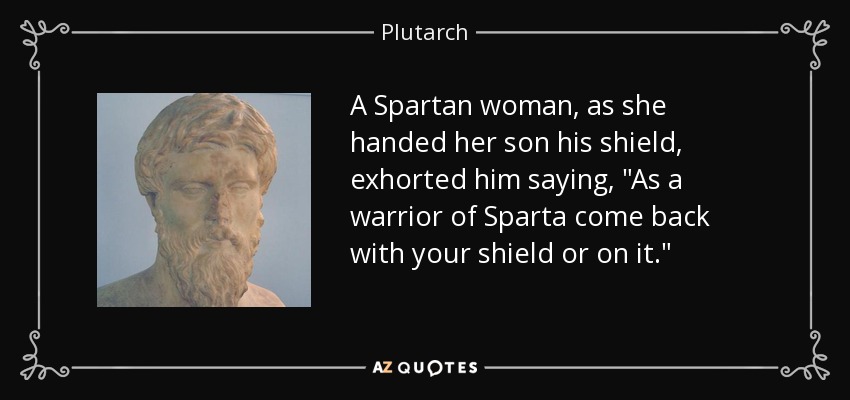 A Spartan woman, as she handed her son his shield, exhorted him saying, 