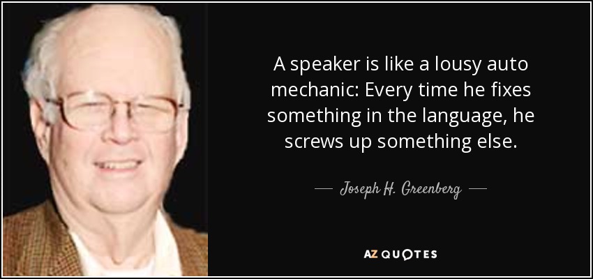 A speaker is like a lousy auto mechanic: Every time he fixes something in the language, he screws up something else. - Joseph H. Greenberg