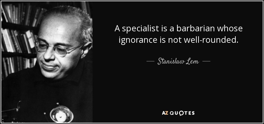 A specialist is a barbarian whose ignorance is not well-rounded. - Stanislaw Lem