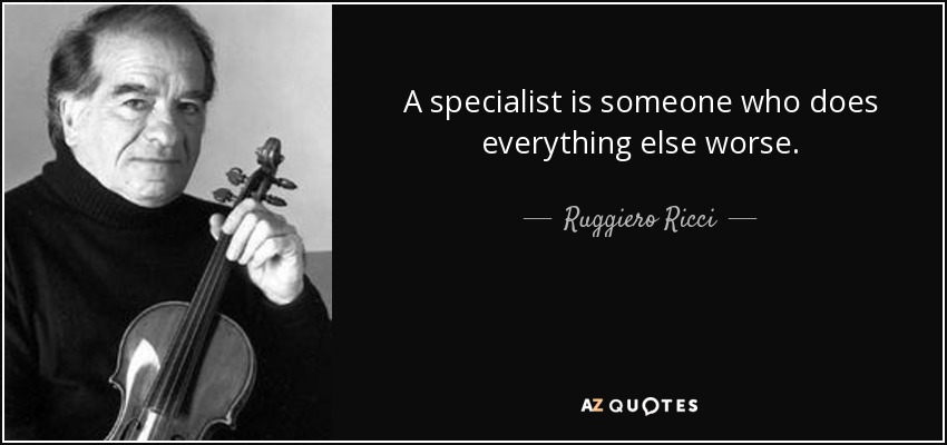 A specialist is someone who does everything else worse. - Ruggiero Ricci