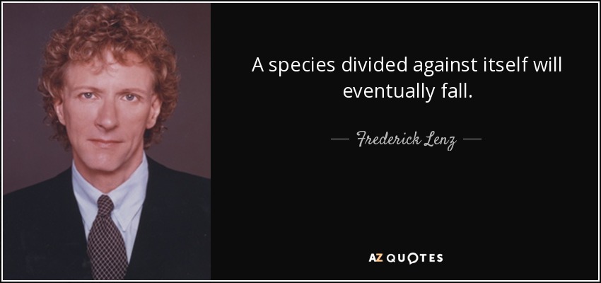 A species divided against itself will eventually fall. - Frederick Lenz