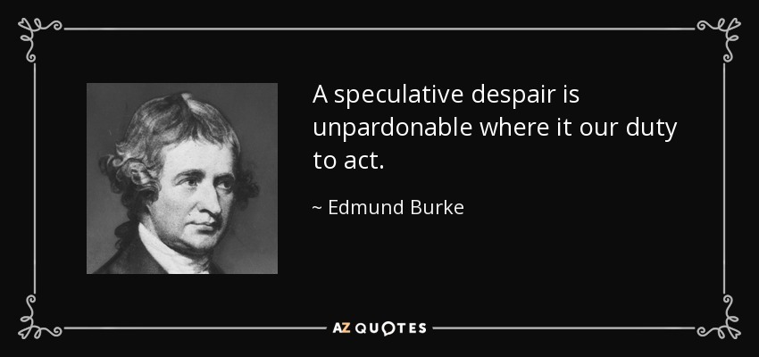 A speculative despair is unpardonable where it our duty to act. - Edmund Burke
