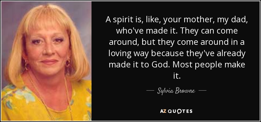 A spirit is, like, your mother, my dad, who've made it. They can come around, but they come around in a loving way because they've already made it to God. Most people make it. - Sylvia Browne