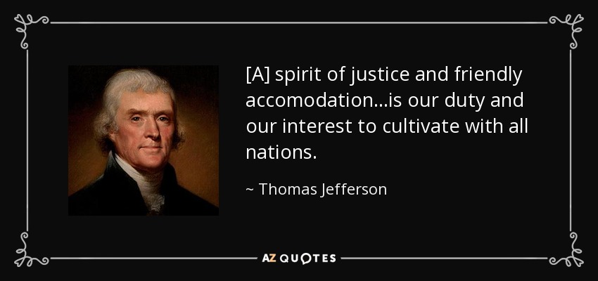 [A] spirit of justice and friendly accomodation...is our duty and our interest to cultivate with all nations. - Thomas Jefferson