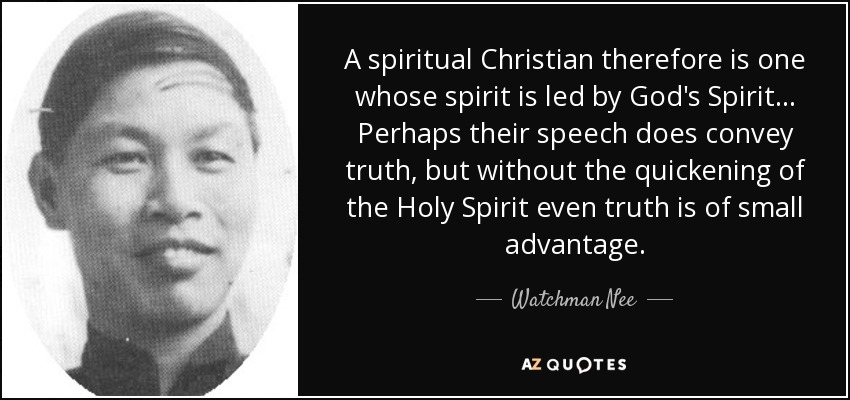 A spiritual Christian therefore is one whose spirit is led by God's Spirit... Perhaps their speech does convey truth, but without the quickening of the Holy Spirit even truth is of small advantage. - Watchman Nee