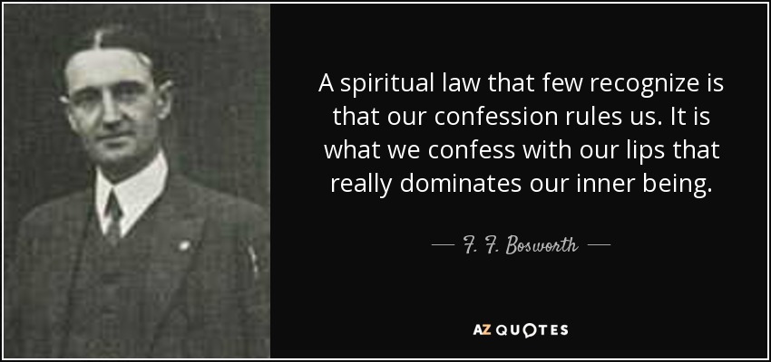 A spiritual law that few recognize is that our confession rules us. It is what we confess with our lips that really dominates our inner being. - F. F. Bosworth