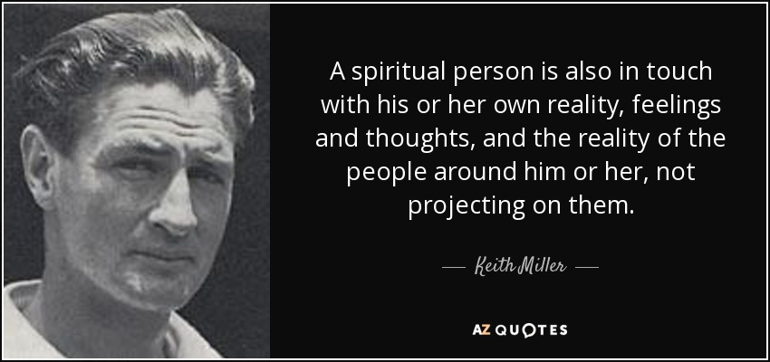 A spiritual person is also in touch with his or her own reality, feelings and thoughts, and the reality of the people around him or her, not projecting on them. - Keith Miller