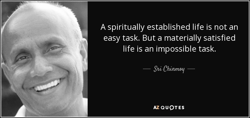 A spiritually established life is not an easy task. But a materially satisfied life is an impossible task. - Sri Chinmoy