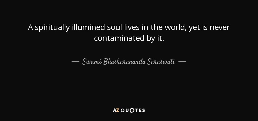 A spiritually illumined soul lives in the world, yet is never contaminated by it. - Swami Bhaskarananda Saraswati