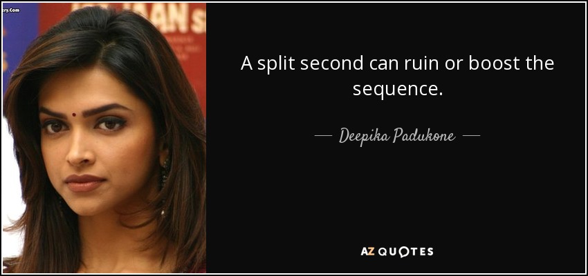 A split second can ruin or boost the sequence. - Deepika Padukone