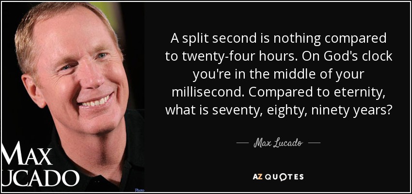 A split second is nothing compared to twenty-four hours. On God's clock you're in the middle of your millisecond. Compared to eternity, what is seventy, eighty, ninety years? - Max Lucado