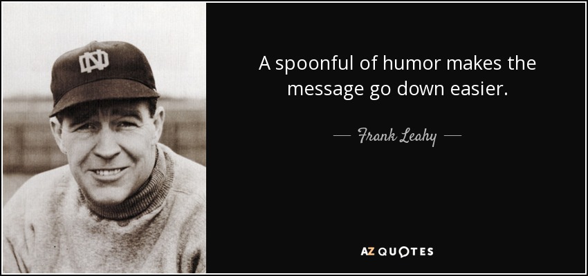 A spoonful of humor makes the message go down easier. - Frank Leahy