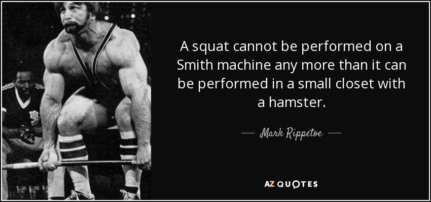 A squat cannot be performed on a Smith machine any more than it can be performed in a small closet with a hamster. - Mark Rippetoe
