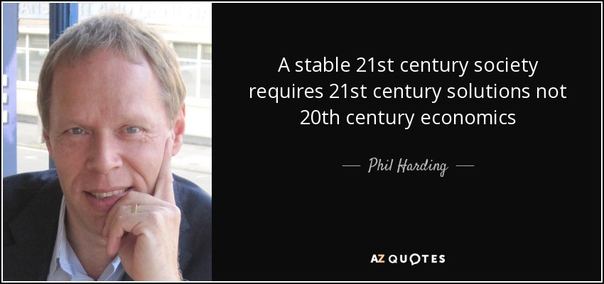 A stable 21st century society requires 21st century solutions not 20th century economics - Phil Harding