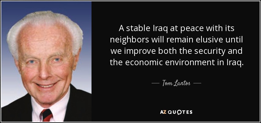A stable Iraq at peace with its neighbors will remain elusive until we improve both the security and the economic environment in Iraq. - Tom Lantos